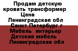 Продам детскую кровать-трансформер  › Цена ­ 5 000 - Ленинградская обл., Санкт-Петербург г. Мебель, интерьер » Детская мебель   . Ленинградская обл.